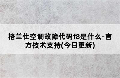 格兰仕空调故障代码f8是什么-官方技术支持(今日更新)