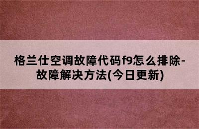 格兰仕空调故障代码f9怎么排除-故障解决方法(今日更新)