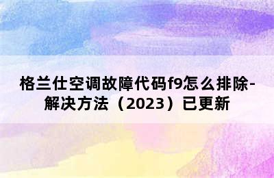 格兰仕空调故障代码f9怎么排除-解决方法（2023）已更新