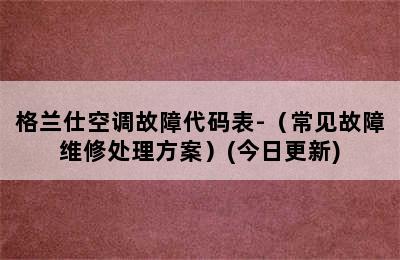 格兰仕空调故障代码表-（常见故障维修处理方案）(今日更新)