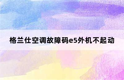 格兰仕空调故障码e5外机不起动