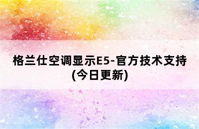 格兰仕空调显示E5-官方技术支持(今日更新)