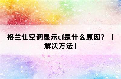 格兰仕空调显示cf是什么原因？【解决方法】