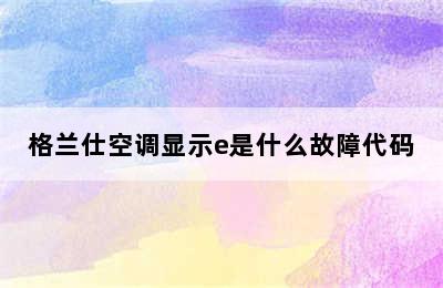 格兰仕空调显示e是什么故障代码