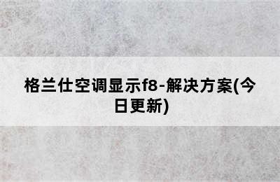 格兰仕空调显示f8-解决方案(今日更新)