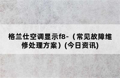 格兰仕空调显示f8-（常见故障维修处理方案）(今日资讯)