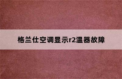 格兰仕空调显示r2温器故障