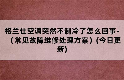 格兰仕空调突然不制冷了怎么回事-（常见故障维修处理方案）(今日更新)