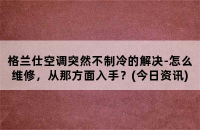 格兰仕空调突然不制冷的解决-怎么维修，从那方面入手？(今日资讯)