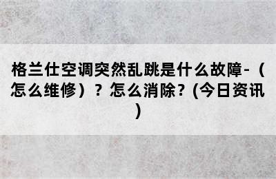 格兰仕空调突然乱跳是什么故障-（怎么维修）？怎么消除？(今日资讯)