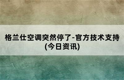 格兰仕空调突然停了-官方技术支持(今日资讯)