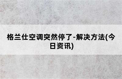 格兰仕空调突然停了-解决方法(今日资讯)