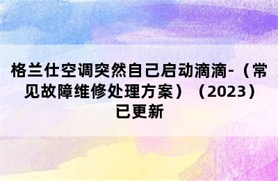 格兰仕空调突然自己启动滴滴-（常见故障维修处理方案）（2023）已更新