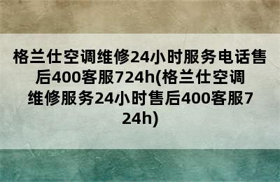 格兰仕空调维修24小时服务电话售后400客服724h(格兰仕空调维修服务24小时售后400客服724h)