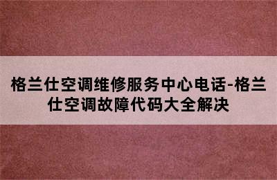 格兰仕空调维修服务中心电话-格兰仕空调故障代码大全解决