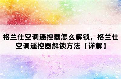 格兰仕空调遥控器怎么解锁，格兰仕空调遥控器解锁方法【详解】