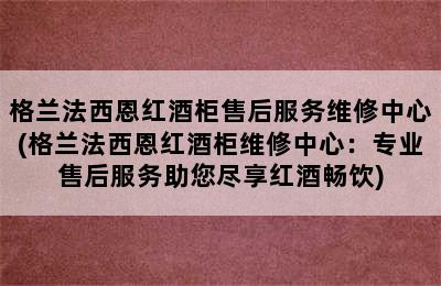 格兰法西恩红酒柜售后服务维修中心(格兰法西恩红酒柜维修中心：专业售后服务助您尽享红酒畅饮)