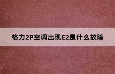 格力2P空调出现E2是什么故障