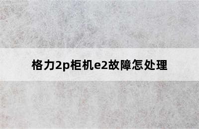 格力2p柜机e2故障怎处理