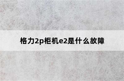 格力2p柜机e2是什么故障