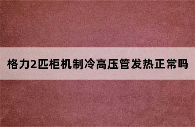 格力2匹柜机制冷高压管发热正常吗