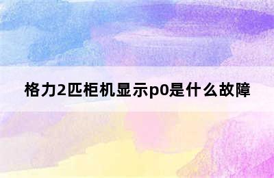 格力2匹柜机显示p0是什么故障