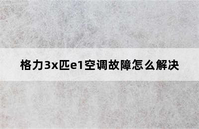 格力3x匹e1空调故障怎么解决