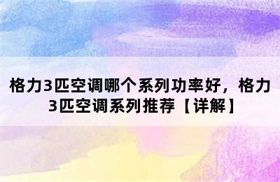 格力3匹空调哪个系列功率好，格力3匹空调系列推荐【详解】