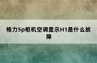 格力5p柜机空调显示H1是什么故障