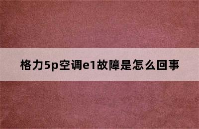 格力5p空调e1故障是怎么回事