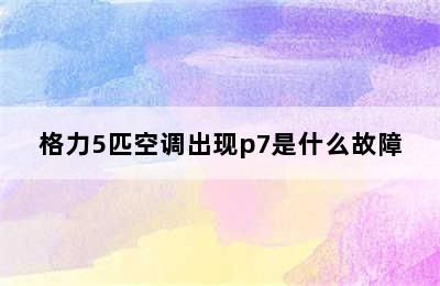 格力5匹空调出现p7是什么故障