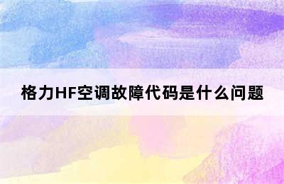 格力HF空调故障代码是什么问题