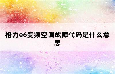 格力e6变频空调故障代码是什么意思