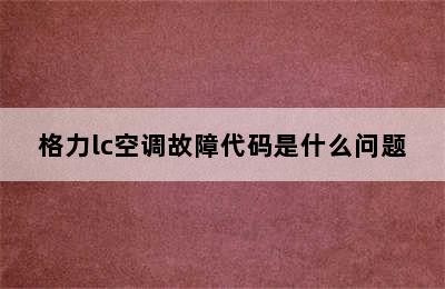 格力lc空调故障代码是什么问题