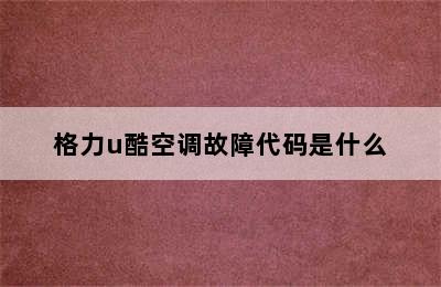 格力u酷空调故障代码是什么