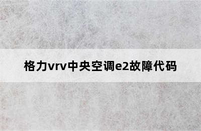 格力vrv中央空调e2故障代码