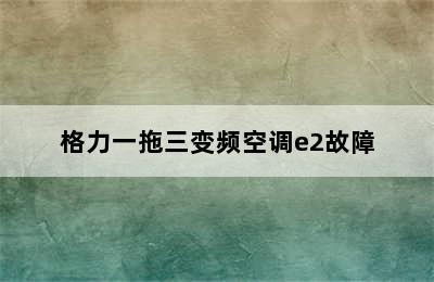 格力一拖三变频空调e2故障