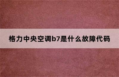 格力中央空调b7是什么故障代码