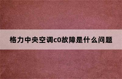 格力中央空调c0故障是什么问题