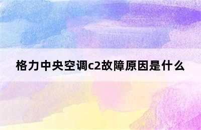 格力中央空调c2故障原因是什么