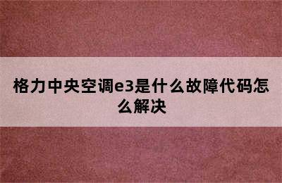 格力中央空调e3是什么故障代码怎么解决