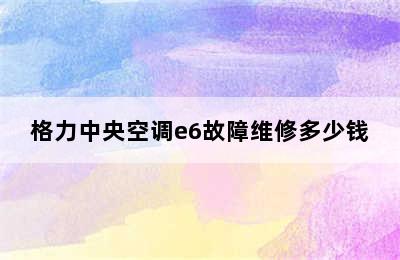 格力中央空调e6故障维修多少钱