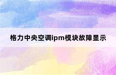 格力中央空调ipm模块故障显示