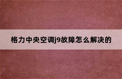 格力中央空调j9故障怎么解决的