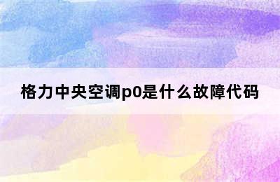 格力中央空调p0是什么故障代码