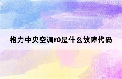 格力中央空调r0是什么故障代码