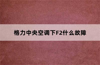 格力中央空调下F2什么故障