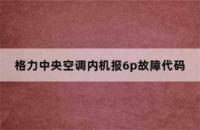 格力中央空调内机报6p故障代码