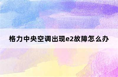 格力中央空调出现e2故障怎么办