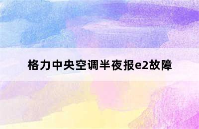 格力中央空调半夜报e2故障